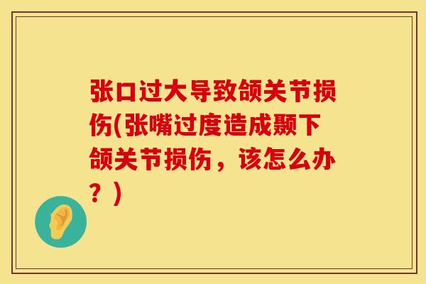 张口过大导致颌关节损伤(张嘴过度造成颞下颌关节损伤，该怎么办？)
