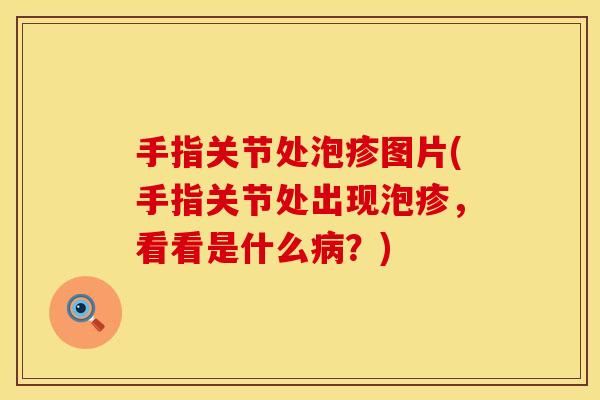 手指关节处泡疹图片(手指关节处出现泡疹，看看是什么病？)