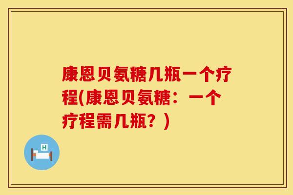 康恩贝氨糖几瓶一个疗程(康恩贝氨糖：一个疗程需几瓶？)
