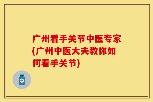 广州看手关节中医专家(广州中医大夫教你如何看手关节)