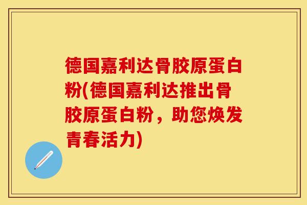 德国嘉利达骨胶原蛋白粉(德国嘉利达推出骨胶原蛋白粉，助您焕发青春活力)
