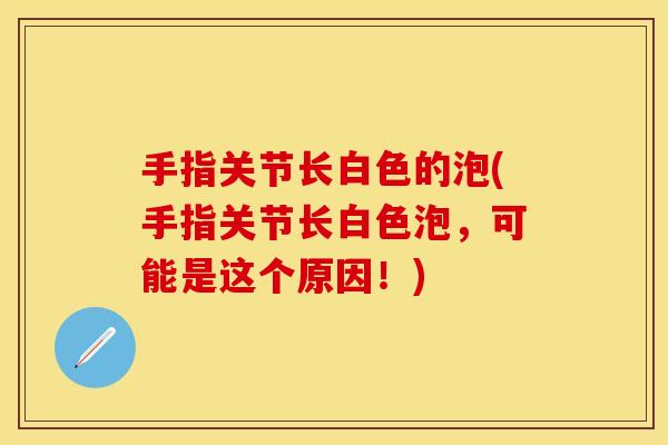 手指关节长白色的泡(手指关节长白色泡，可能是这个原因！)