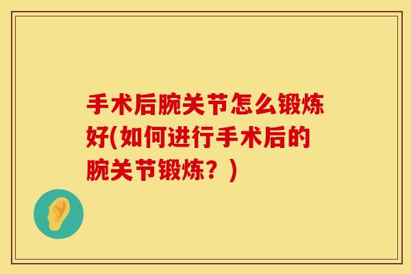 手术后腕关节怎么锻炼好(如何进行手术后的腕关节锻炼？)