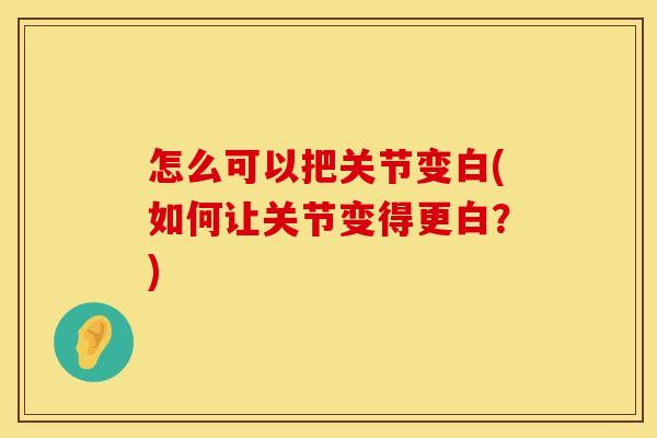 怎么可以把关节变白(如何让关节变得更白？)