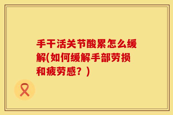 手干活关节酸累怎么缓解(如何缓解手部劳损和疲劳感？)