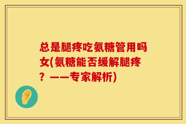 总是腿疼吃氨糖管用吗女(氨糖能否缓解腿疼？——专家解析)