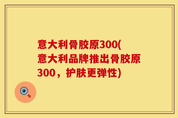 意大利骨胶原300(意大利品牌推出骨胶原300，护肤更弹性)