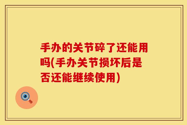 手办的关节碎了还能用吗(手办关节损坏后是否还能继续使用)