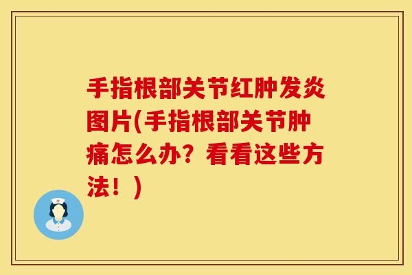 手指根部关节红肿发炎图片(手指根部关节肿痛怎么办？看看这些方法！)