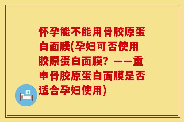 怀孕能不能用骨胶原蛋白面膜(孕妇可否使用胶原蛋白面膜？——重申骨胶原蛋白面膜是否适合孕妇使用)