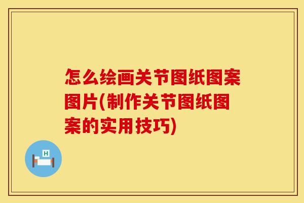 怎么绘画关节图纸图案图片(制作关节图纸图案的实用技巧)