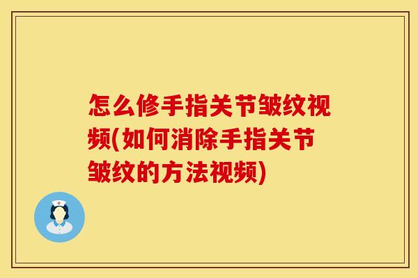 怎么修手指关节皱纹视频(如何消除手指关节皱纹的方法视频)
