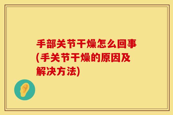 手部关节干燥怎么回事(手关节干燥的原因及解决方法)