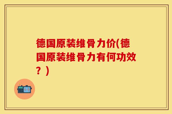 德国原装维骨力价(德国原装维骨力有何功效？)