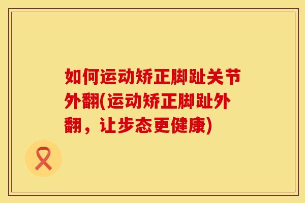 如何运动矫正脚趾关节外翻(运动矫正脚趾外翻，让步态更健康)