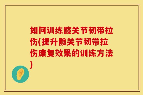 如何训练髋关节韧带拉伤(提升髋关节韧带拉伤康复效果的训练方法)