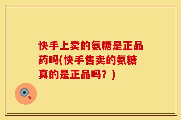 快手上卖的氨糖是正品药吗(快手售卖的氨糖真的是正品吗？)