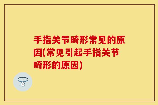 手指关节畸形常见的原因(常见引起手指关节畸形的原因)