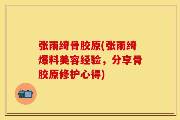 张雨绮骨胶原(张雨绮爆料美容经验，分享骨胶原修护心得)