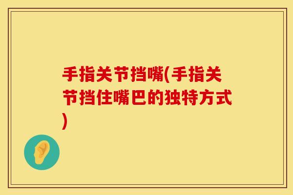 手指关节挡嘴(手指关节挡住嘴巴的独特方式)