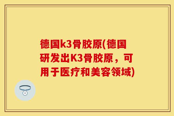 德国k3骨胶原(德国研发出K3骨胶原，可用于医疗和美容领域)