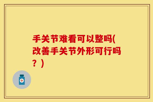 手关节难看可以整吗(改善手关节外形可行吗？)