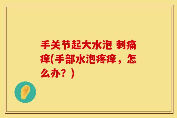 手关节起大水泡 刺痛痒(手部水泡疼痒，怎么办？)