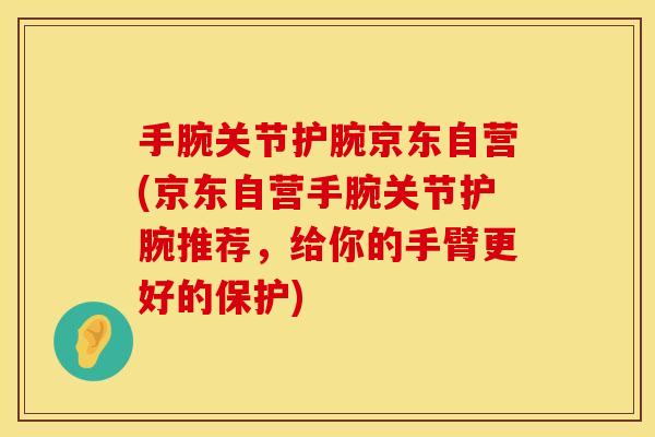 手腕关节护腕京东自营(京东自营手腕关节护腕推荐，给你的手臂更好的保护)