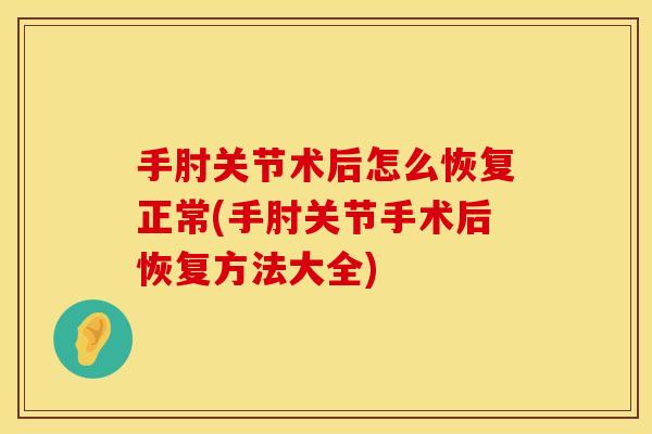 手肘关节术后怎么恢复正常(手肘关节手术后恢复方法大全)