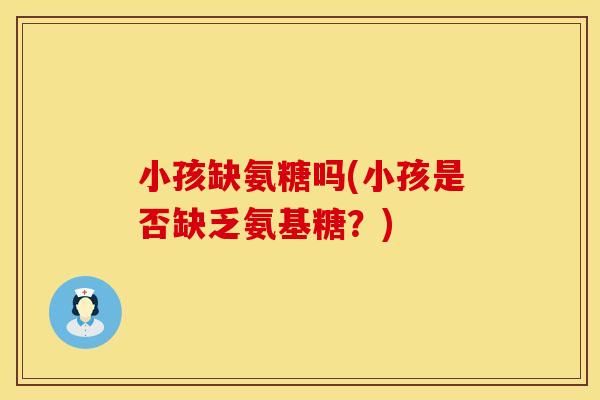 小孩缺氨糖吗(小孩是否缺乏氨基糖？)