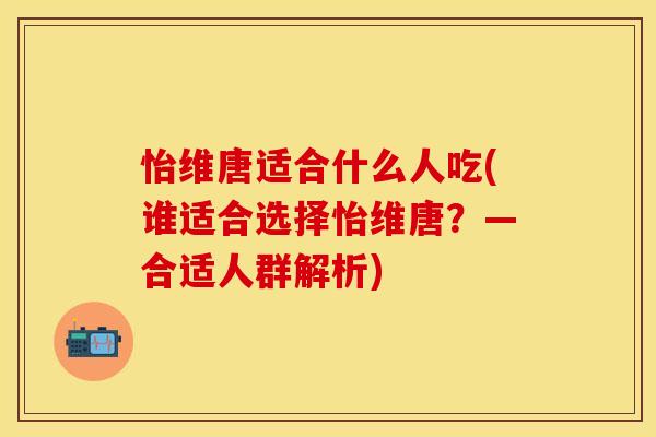 怡维唐适合什么人吃(谁适合选择怡维唐？—合适人群解析)