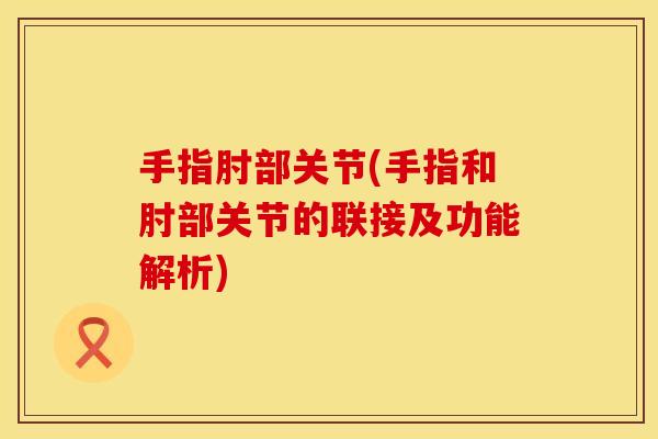 手指肘部关节(手指和肘部关节的联接及功能解析)