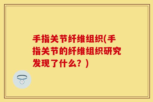 手指关节纤维组织(手指关节的纤维组织研究发现了什么?) 手指关节纤维组织(手指关节的纤维组织研究发现了什么?)