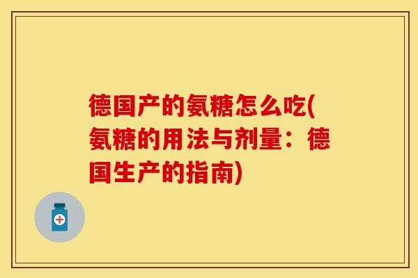 德国产的氨糖怎么吃(氨糖的用法与剂量：德国生产的指南)