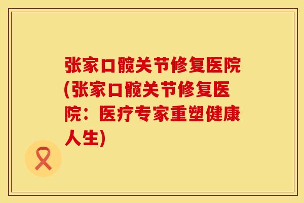 张家口髋关节修复医院(张家口髋关节修复医院：医疗专家重塑健康人生)