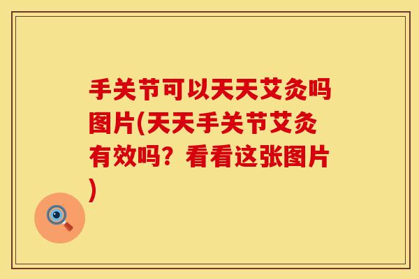 手关节可以天天艾灸吗图片(天天手关节艾灸有效吗？看看这张图片)