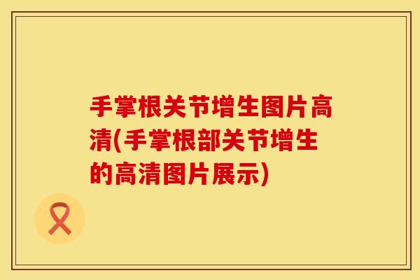 手掌根关节增生图片高清(手掌根部关节增生的高清图片展示)