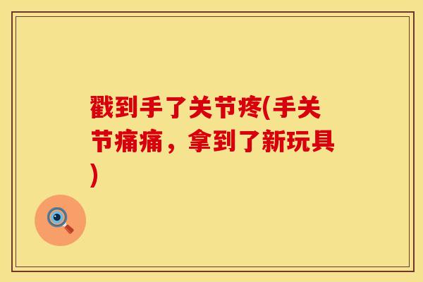 戳到手了关节疼(手关节痛痛，拿到了新玩具)