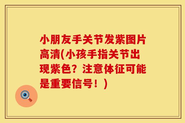 小朋友手关节发紫图片高清(小孩手指关节出现紫色？注意体征可能是重要信号！)