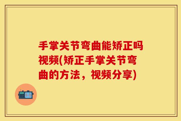手掌关节弯曲能矫正吗视频(矫正手掌关节弯曲的方法，视频分享)