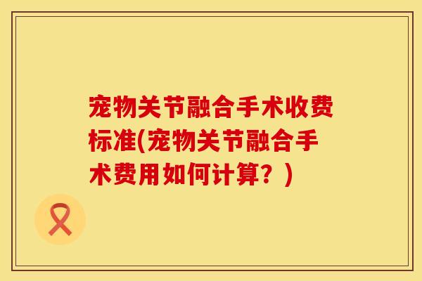 宠物关节融合手术收费标准(宠物关节融合手术费用如何计算？)