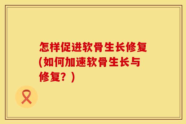 怎样促进软骨生长修复(如何加速软骨生长与修复？)