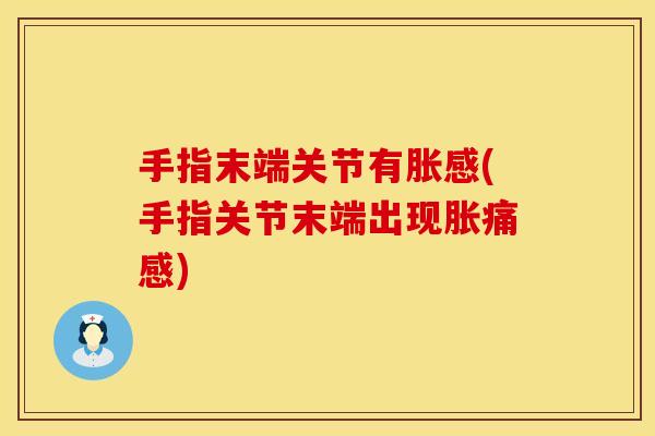 手指末端关节有胀感(手指关节末端出现胀痛感)