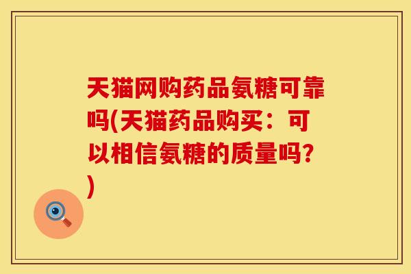 天猫网购药品氨糖可靠吗(天猫药品购买：可以相信氨糖的质量吗？)
