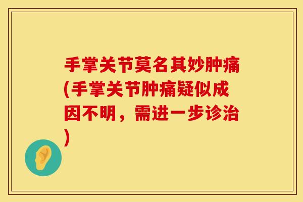 手掌关节莫名其妙肿痛(手掌关节肿痛疑似成因不明，需进一步诊治)