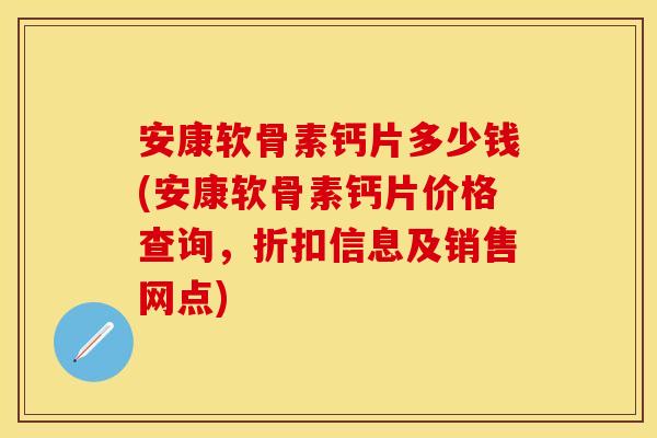 安康软骨素钙片多少钱(安康软骨素钙片价格查询，折扣信息及销售网点)