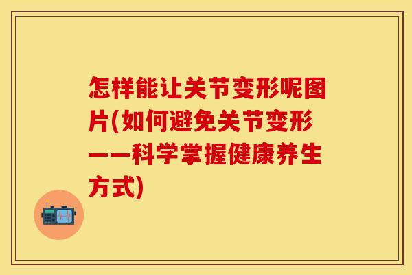 怎样能让关节变形呢图片(如何避免关节变形——科学掌握健康养生方式)