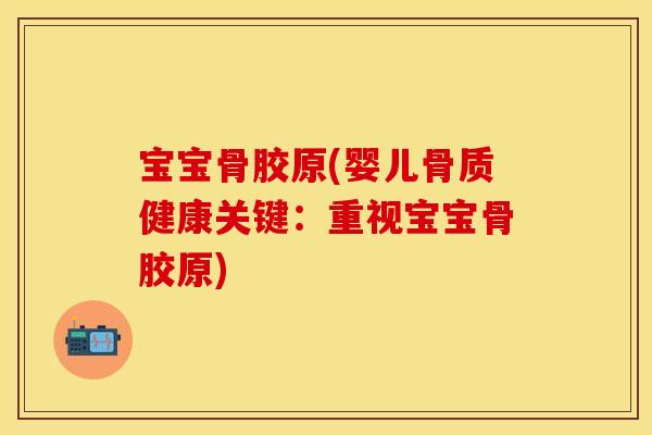 宝宝骨胶原(婴儿骨质健康关键：重视宝宝骨胶原)