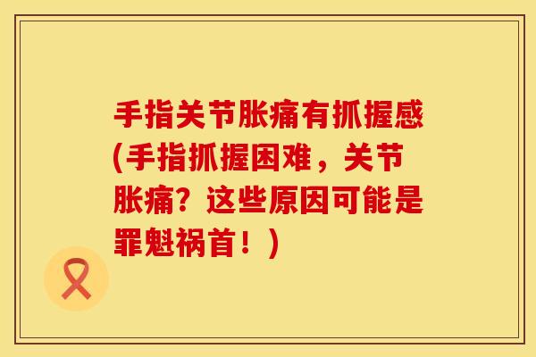 手指关节胀痛有抓握感(手指抓握困难，关节胀痛？这些原因可能是罪魁祸首！)