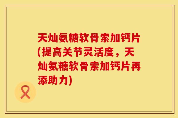 天灿氨糖软骨索加钙片(提高关节灵活度，天灿氨糖软骨索加钙片再添助力)